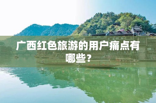 广西红色旅游的用户痛点有哪些？