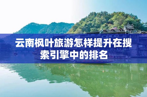 云南枫叶旅游怎样提升在搜索引擎中的排名