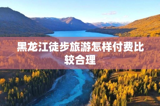黑龙江徒步旅游怎样付费比较合理