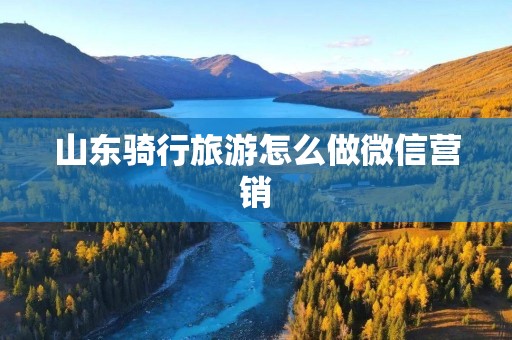 山东骑行旅游怎么做微信营销