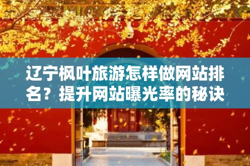 辽宁枫叶旅游怎样做网站排名？提升网站曝光率的秘诀