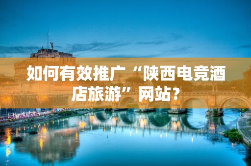 如何有效推广“陕西电竞酒店旅游”网站？