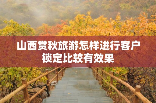 山西赏秋旅游怎样进行客户锁定比较有效果