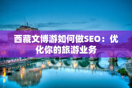 西藏文博游如何做SEO：优化你的旅游业务