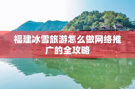 福建冰雪旅游怎么做网络推广的全攻略