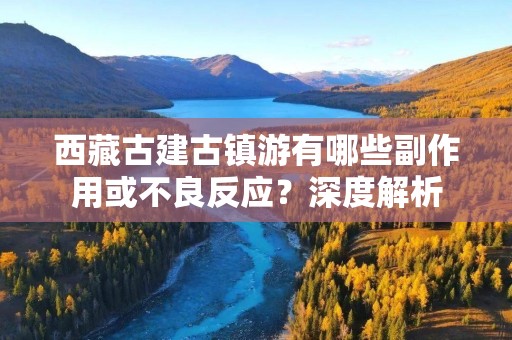 西藏古建古镇游有哪些副作用或不良反应？深度解析