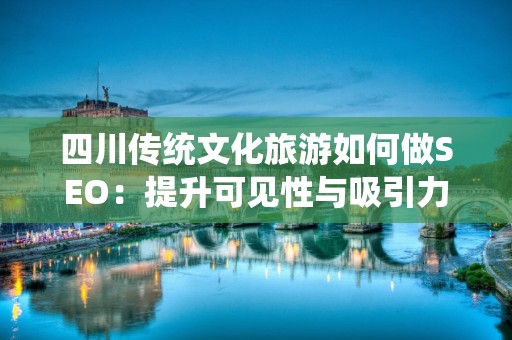 四川传统文化旅游如何做SEO：提升可见性与吸引力的策略