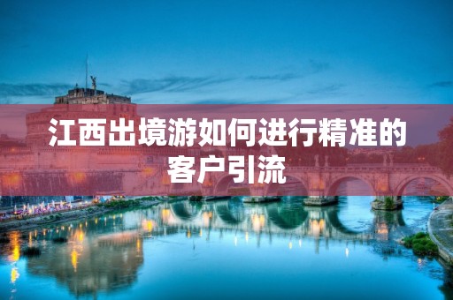 江西出境游如何进行精准的客户引流