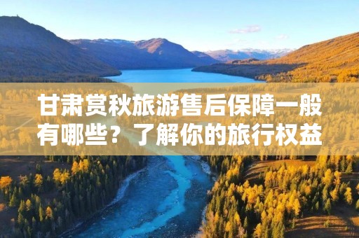 甘肃赏秋旅游售后保障一般有哪些？了解你的旅行权益