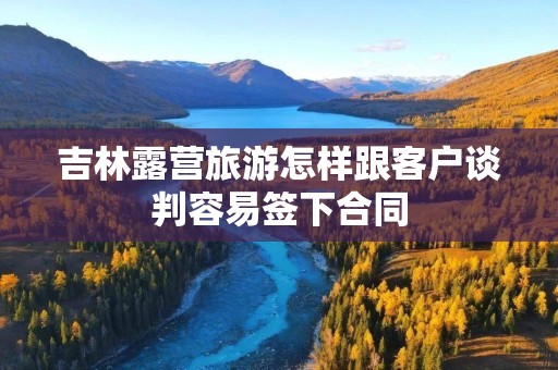吉林露营旅游怎样跟客户谈判容易签下合同