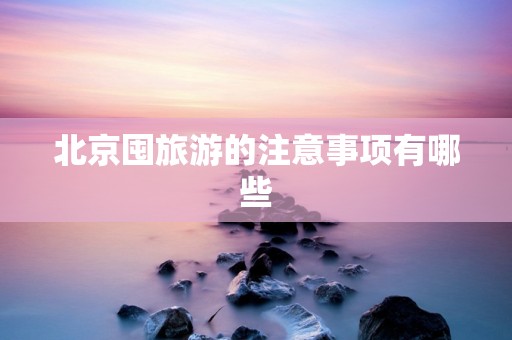 北京囤旅游的注意事项有哪些