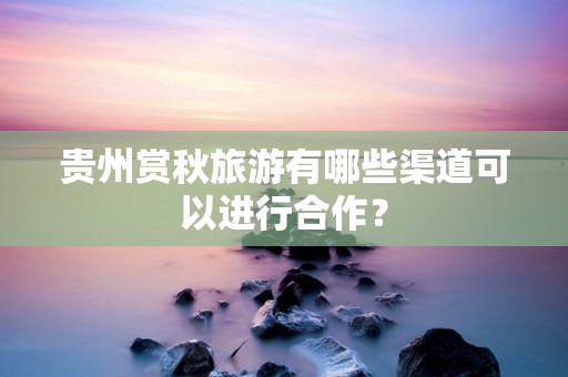 贵州赏秋旅游有哪些渠道可以进行合作？