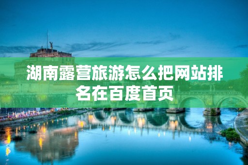 湖南露营旅游怎么把网站排名在百度首页
