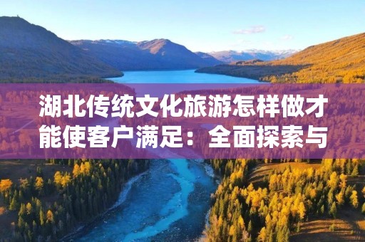 湖北传统文化旅游怎样做才能使客户满足：全面探索与实践