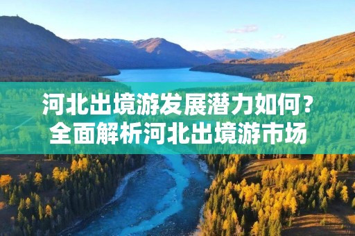河北出境游发展潜力如何？全面解析河北出境游市场