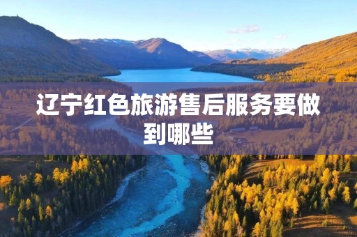 辽宁红色旅游售后服务要做到哪些