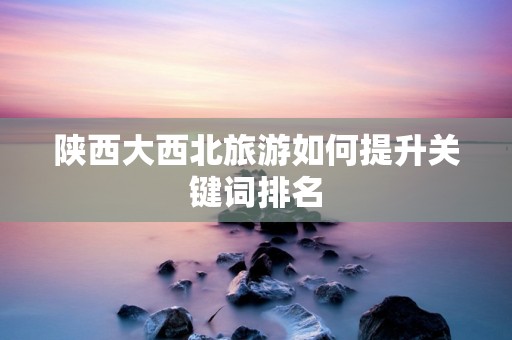 陕西大西北旅游如何提升关键词排名