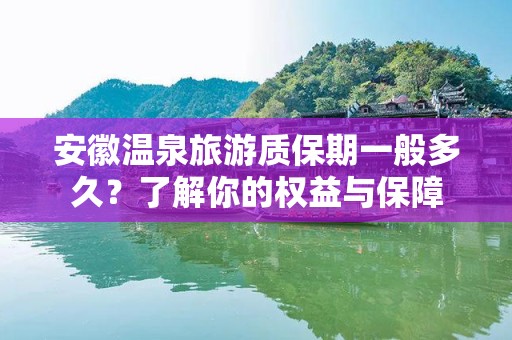 安徽温泉旅游质保期一般多久？了解你的权益与保障