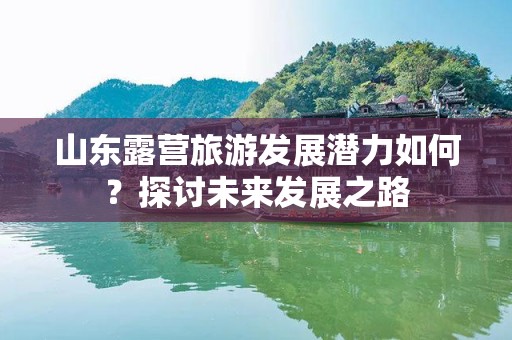 山东露营旅游发展潜力如何？探讨未来发展之路