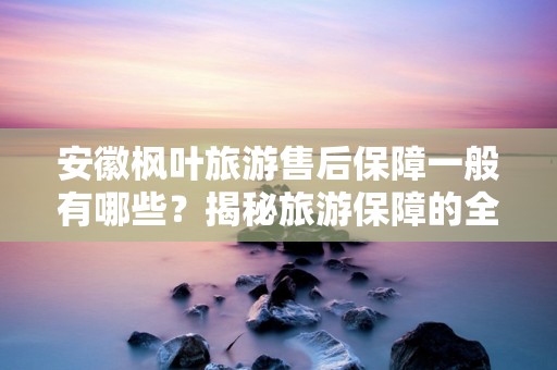 安徽枫叶旅游售后保障一般有哪些？揭秘旅游保障的全貌