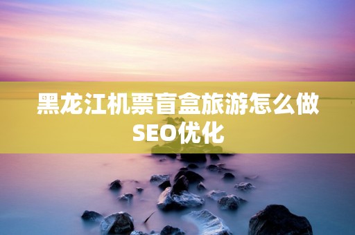 黑龙江机票盲盒旅游怎么做SEO优化