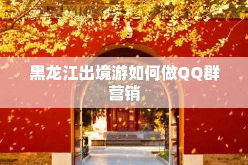 黑龙江出境游如何做QQ群营销