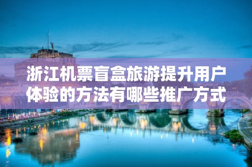 浙江机票盲盒旅游提升用户体验的方法有哪些推广方式有哪些