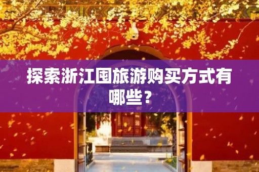 探索浙江囤旅游购买方式有哪些？