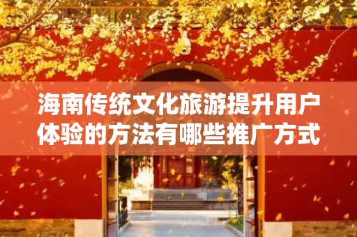 海南传统文化旅游提升用户体验的方法有哪些推广方式有哪些