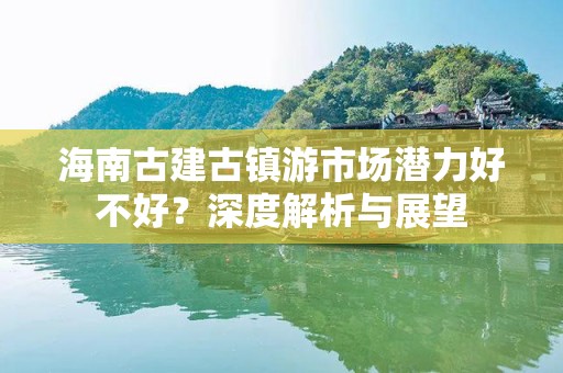海南古建古镇游市场潜力好不好？深度解析与展望