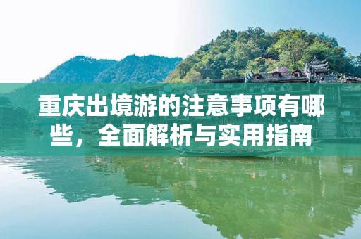 重庆出境游的注意事项有哪些，全面解析与实用指南
