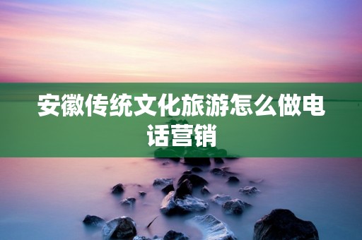 安徽传统文化旅游怎么做电话营销