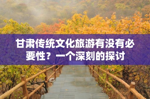 甘肃传统文化旅游有没有必要性？一个深刻的探讨