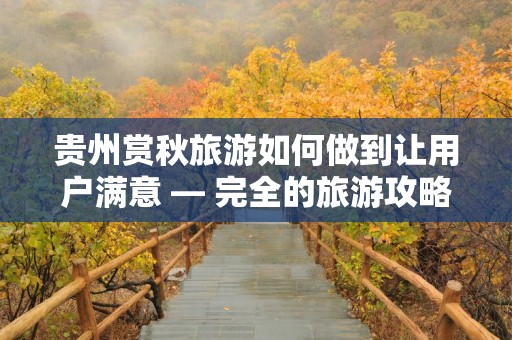 贵州赏秋旅游如何做到让用户满意 — 完全的旅游攻略