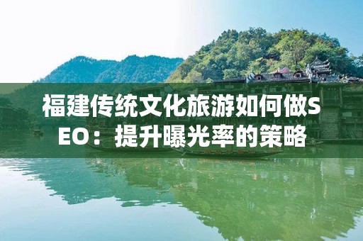 福建传统文化旅游如何做SEO：提升曝光率的策略