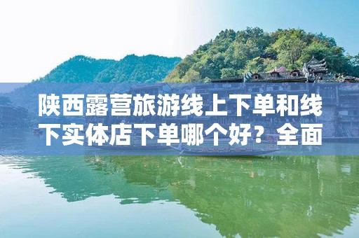 陕西露营旅游线上下单和线下实体店下单哪个好？全面解析