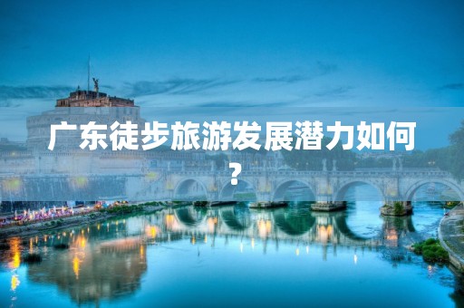 广东徒步旅游发展潜力如何？