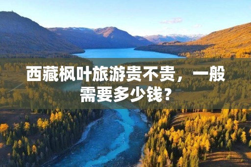 西藏枫叶旅游贵不贵，一般需要多少钱？