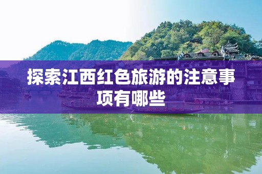 探索江西红色旅游的注意事项有哪些