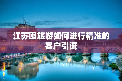 江苏囤旅游如何进行精准的客户引流