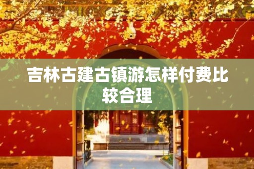 吉林古建古镇游怎样付费比较合理