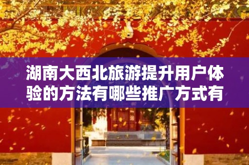 湖南大西北旅游提升用户体验的方法有哪些推广方式有哪些