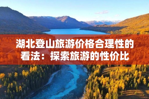 湖北登山旅游价格合理性的看法：探索旅游的性价比