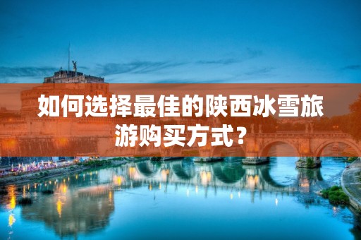 如何选择最佳的陕西冰雪旅游购买方式？