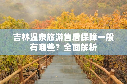 吉林温泉旅游售后保障一般有哪些？全面解析
