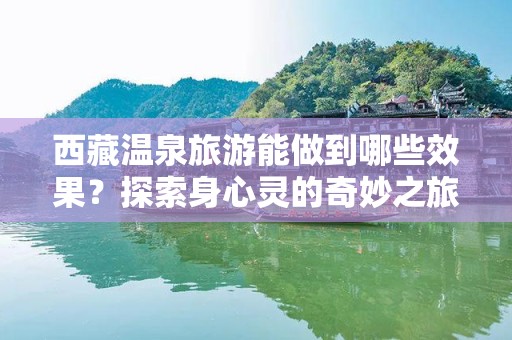 西藏温泉旅游能做到哪些效果？探索身心灵的奇妙之旅