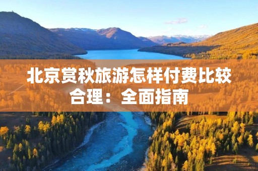 北京赏秋旅游怎样付费比较合理：全面指南