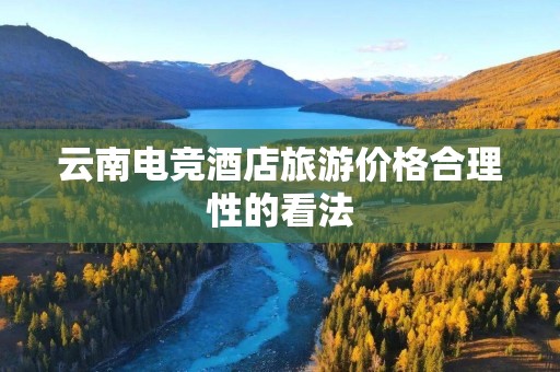 云南电竞酒店旅游价格合理性的看法