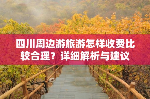 四川周边游旅游怎样收费比较合理？详细解析与建议