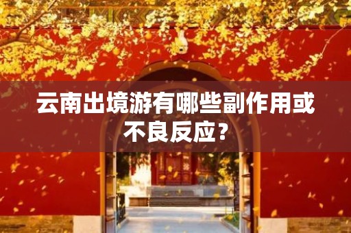 云南出境游有哪些副作用或不良反应？